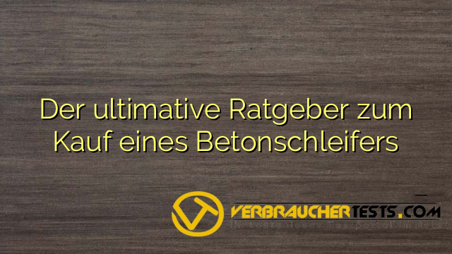 Der ultimative Ratgeber zum Kauf eines Betonschleifers