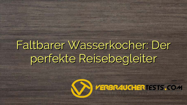 Faltbarer Wasserkocher: Der perfekte Reisebegleiter