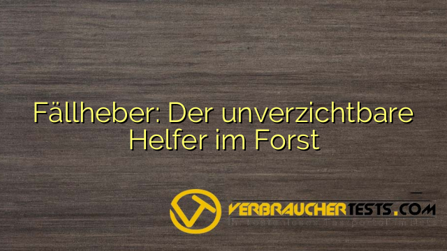 Fällheber: Der unverzichtbare Helfer im Forst