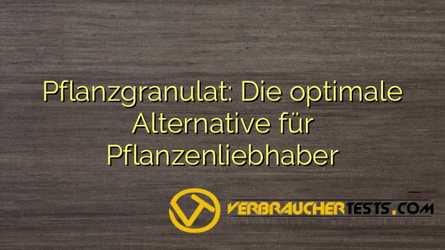 Pflanzgranulat: Die optimale Alternative für Pflanzenliebhaber