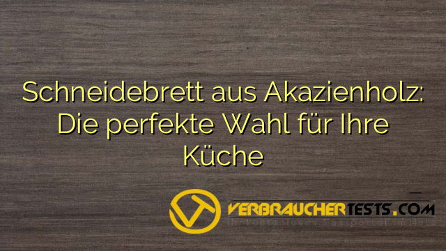 Schneidebrett aus Akazienholz: Die perfekte Wahl für Ihre Küche