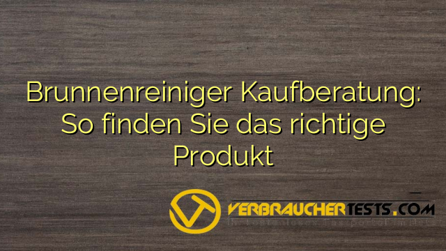 Brunnenreiniger Kaufberatung: So finden Sie das richtige Produkt