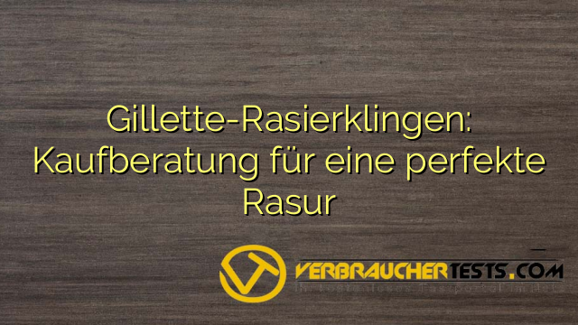 Gillette-Rasierklingen: Kaufberatung für eine perfekte Rasur