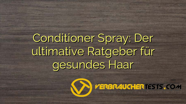 Conditioner Spray: Der ultimative Ratgeber für gesundes Haar