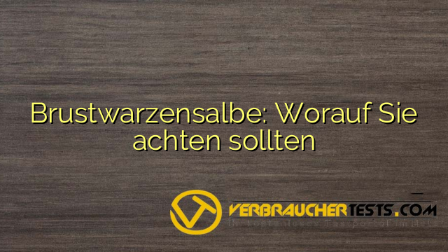 Brustwarzensalbe: Worauf Sie achten sollten