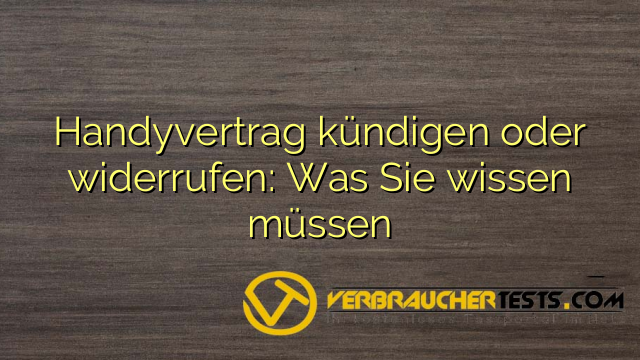 Handyvertrag kündigen oder widerrufen: Was Sie wissen müssen
