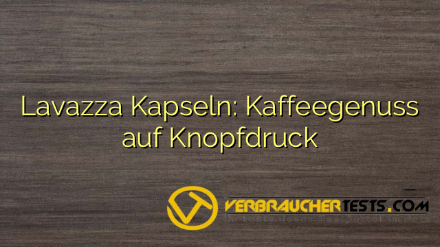 Lavazza Kapseln: Kaffeegenuss auf Knopfdruck