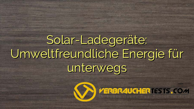 Solar-Ladegeräte: Umweltfreundliche Energie für unterwegs