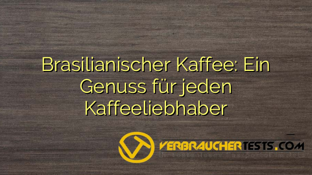 Brasilianischer Kaffee: Ein Genuss für jeden Kaffeeliebhaber