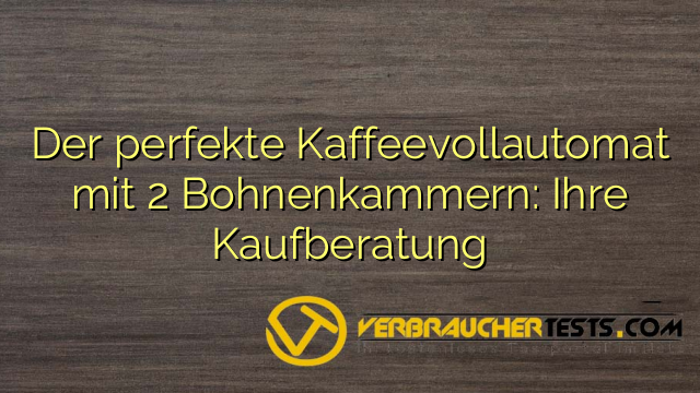 Der perfekte Kaffeevollautomat mit 2 Bohnenkammern: Ihre Kaufberatung