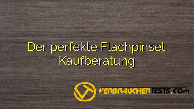 Der perfekte Flachpinsel: Kaufberatung