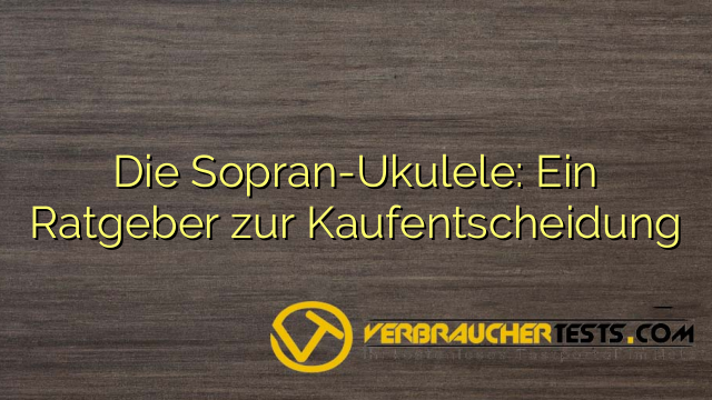 Die Sopran-Ukulele: Ein Ratgeber zur Kaufentscheidung
