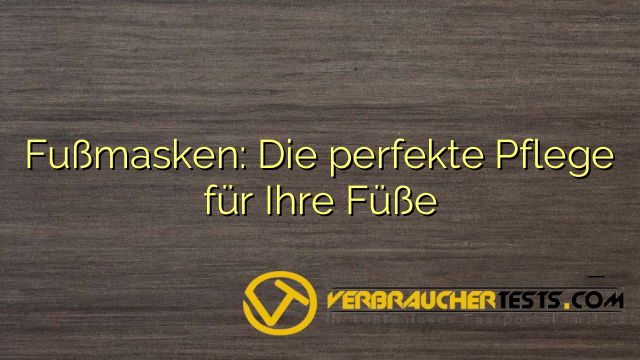 Fußmasken: Die perfekte Pflege für Ihre Füße