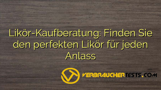 Likör-Kaufberatung: Finden Sie den perfekten Likör für jeden Anlass