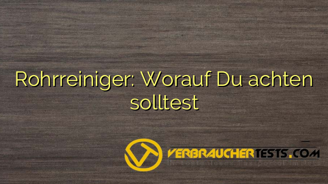 Rohrreiniger: Worauf Du achten solltest