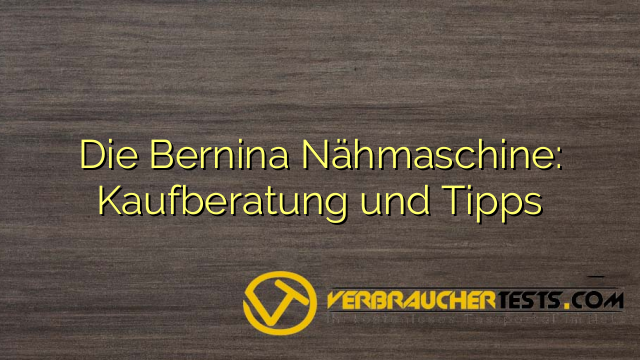 Die Bernina Nähmaschine: Kaufberatung und Tipps