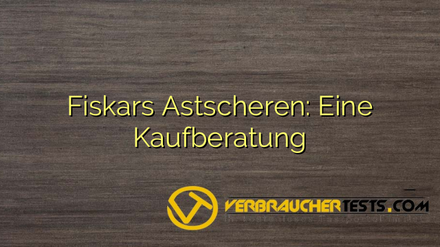 Fiskars Astscheren: Eine Kaufberatung