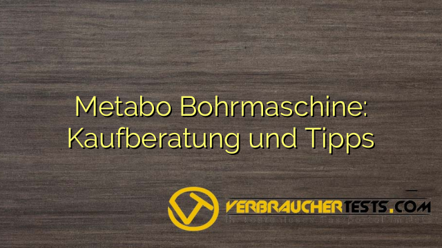 Metabo Bohrmaschine: Kaufberatung und Tipps