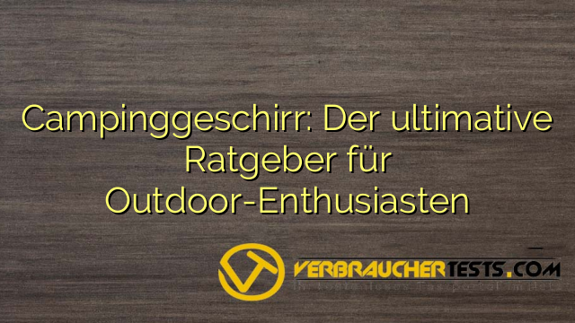 Campinggeschirr: Der ultimative Ratgeber für Outdoor-Enthusiasten