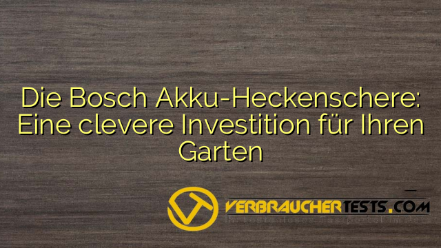 Die Bosch Akku-Heckenschere: Eine clevere Investition für Ihren Garten