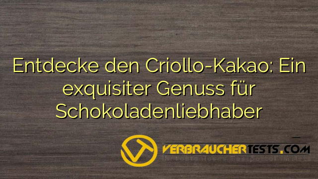 Entdecke den Criollo-Kakao: Ein exquisiter Genuss für Schokoladenliebhaber