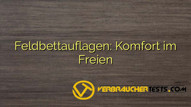 Feldbettauflagen: Komfort im Freien