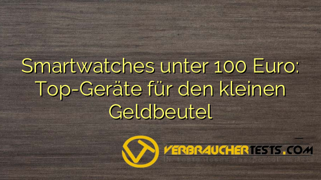Smartwatches unter 100 Euro: Top-Geräte für den kleinen Geldbeutel