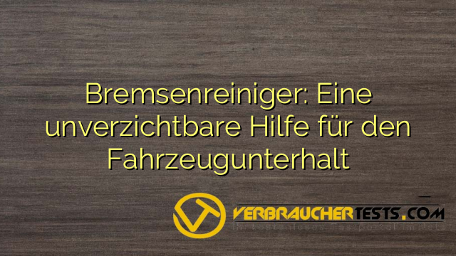 Bremsenreiniger: Eine unverzichtbare Hilfe für den Fahrzeugunterhalt