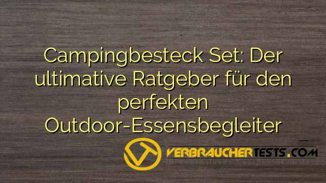 Campingbesteck Set: Der ultimative Ratgeber für den perfekten Outdoor-Essensbegleiter