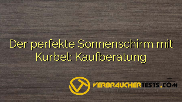 Der perfekte Sonnenschirm mit Kurbel: Kaufberatung