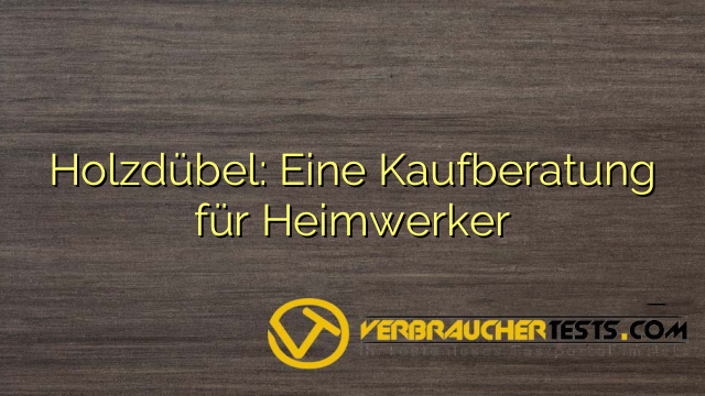 Holzdübel: Eine Kaufberatung für Heimwerker
