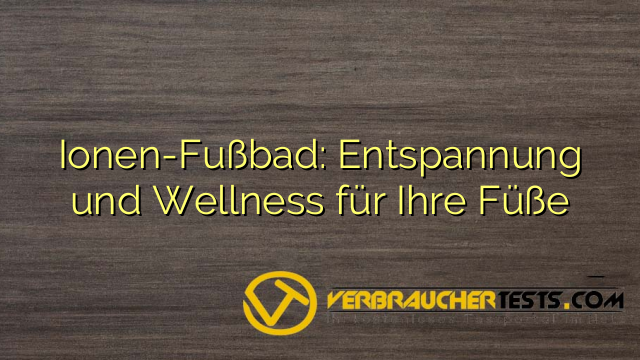 Ionen-Fußbad: Entspannung und Wellness für Ihre Füße