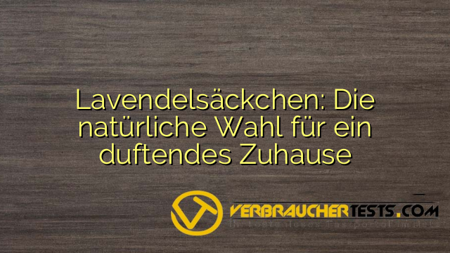 Lavendelsäckchen: Die natürliche Wahl für ein duftendes Zuhause