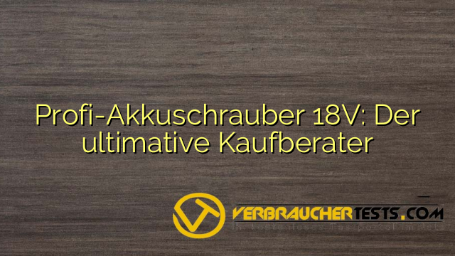 Profi-Akkuschrauber 18V: Der ultimative Kaufberater