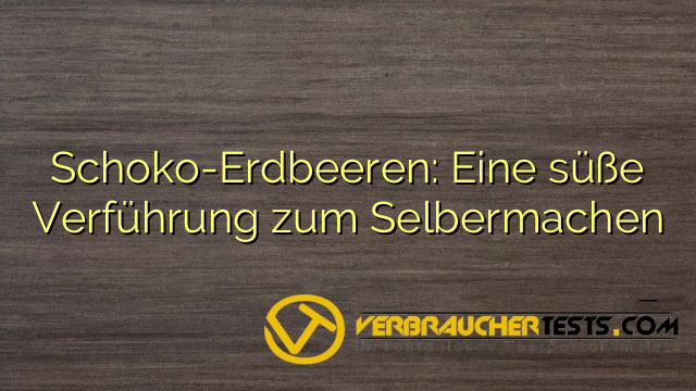 Schoko-Erdbeeren: Eine süße Verführung zum Selbermachen