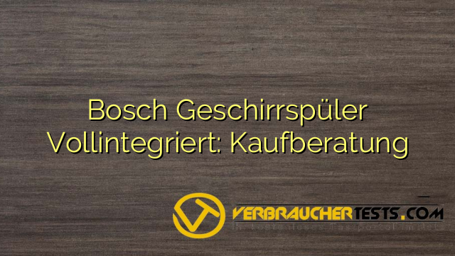 Bosch Geschirrspüler Vollintegriert: Kaufberatung