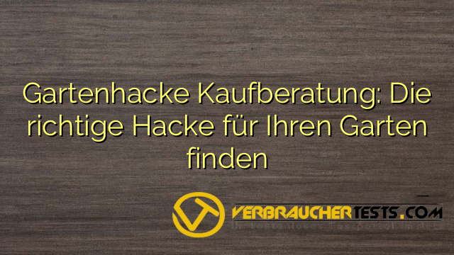 Gartenhacke Kaufberatung: Die richtige Hacke für Ihren Garten finden