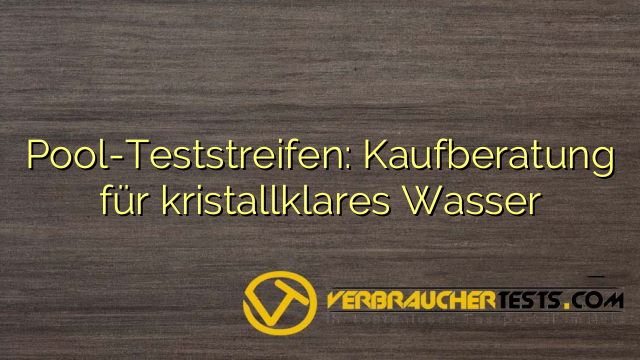 Pool-Teststreifen: Kaufberatung für kristallklares Wasser