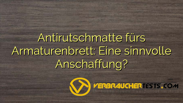 Antirutschmatte fürs Armaturenbrett: Eine sinnvolle Anschaffung?