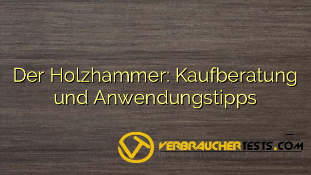 Der Holzhammer: Kaufberatung und Anwendungstipps