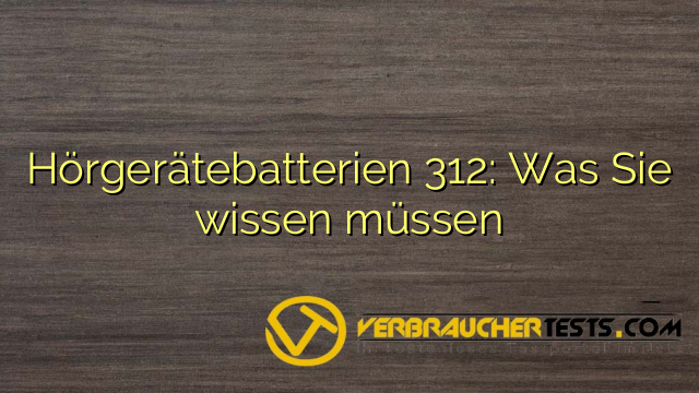 Hörgerätebatterien 312: Was Sie wissen müssen