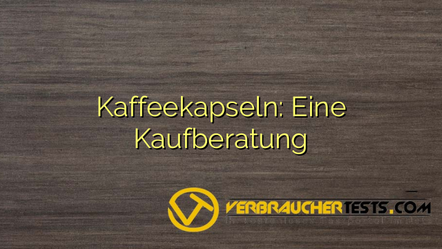 Kaffeekapseln: Eine Kaufberatung