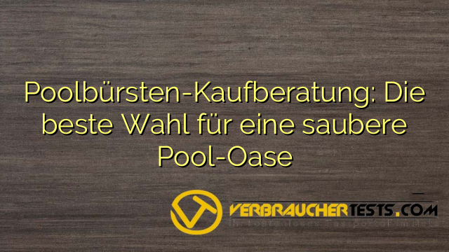 Poolbürsten-Kaufberatung: Die beste Wahl für eine saubere Pool-Oase