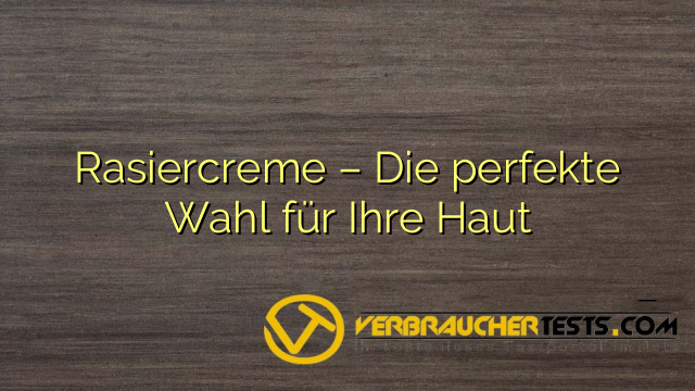 Rasiercreme – Die perfekte Wahl für Ihre Haut