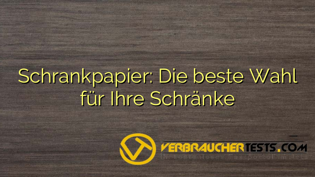 Schrankpapier: Die beste Wahl für Ihre Schränke