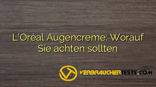 L’Oréal Augencreme: Worauf Sie achten sollten