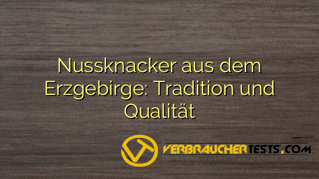 Nussknacker aus dem Erzgebirge: Tradition und Qualität