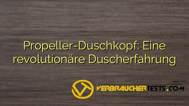 Propeller-Duschkopf: Eine revolutionäre Duscherfahrung