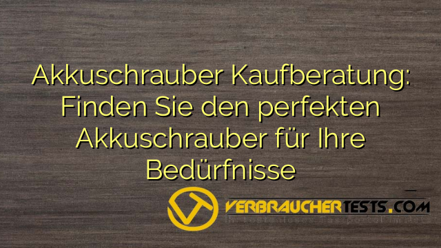 Akkuschrauber Kaufberatung: Finden Sie den perfekten Akkuschrauber für Ihre Bedürfnisse