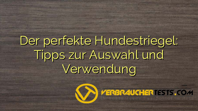 Der perfekte Hundestriegel: Tipps zur Auswahl und Verwendung